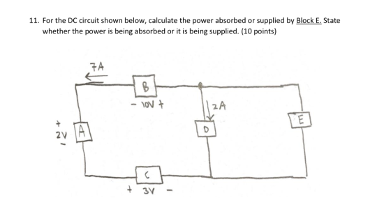 11. For the DC circuit shown below, calculate the power absorbed or supplied by Block E. State whether the power is being absorbed or it is being supplied. (10 points) 7A 2 43V-