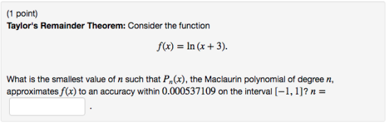 (1 point) Taylors Remainder Theorem: Consider the function f(x) = In (x + 3). What is the smallest value of n such that Pn(x