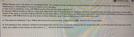 Question Help Wilfred Nadeau owns 100 shares of Consolidated Glue. The companys board of directors recently declared a cash