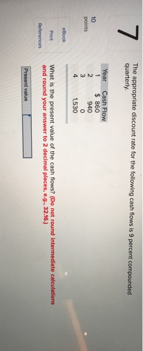 The appropriate discount rate for the following cash flows is 9 percent compounded quarterly. Year Cash Flow $ 860 940 10 poi