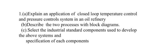 1.(a)Explain an application of closed loop temperature control and pressure controls system in an oil refinery (b)Describe th