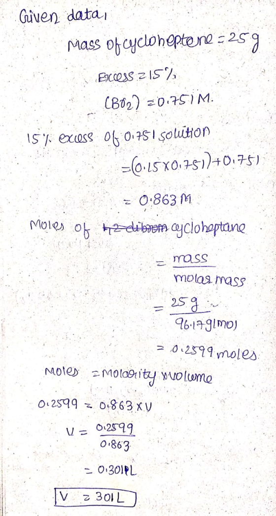 Given data, Mass of cycloheptene -259 Enccess 215% (802) 20.757 M. 15% excess of 0.751 solution =(0.15X0.751)+0.75) = 0:863M