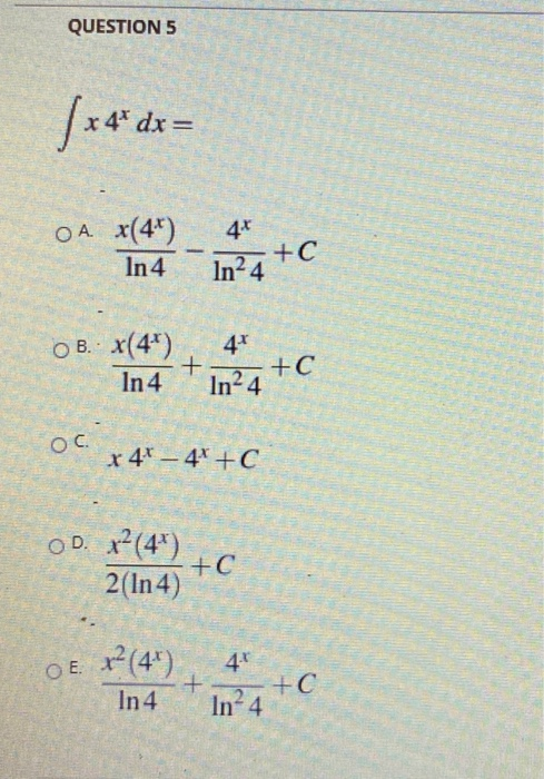 QUESTION 5 | * 4* dx= 4* OA. x(44) In 4 +C In24 O B. x(4) In 4 + 4 In24 +C ос. x 4 - 4* +C OD. x² (4²) 2(In 4) +C DE x² (4