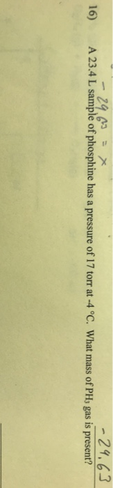 -29.63 A 23.4 L sample of phosphine has a pressure of 17 torr at -4 °C. What mass of PHs gas is present? 16)