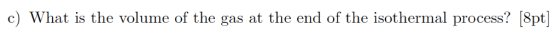 c) What is the volume of the gas at the end of the isothermal process? [8pt