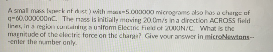 A small mass (speck of dust) with mass=5.000000 micrograms also has a charge of q=60.000000nC. The mass is initially moving 2