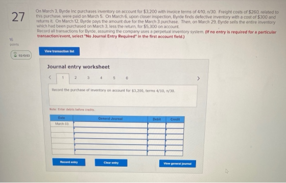 27 On March 3, Byrde Inc purchases inventory on account for $3,200 with invoice terms of 4/10, 1/30. Freight costs of $260, r