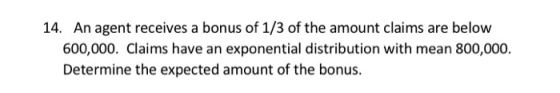 14. An agent receives a bonus of 1/3 of the amount claims are below 600,000. Claims have an exponential distribution with mea