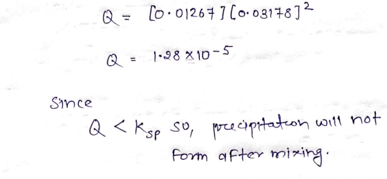 Q = [0.01267 ] (0.0317872 Q = 1.98 %10-5 Since - Q<kop so, precipitation will not form after mixing.
