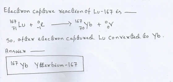 Electron capture reaction of Lu-167 és Lute 167 167 71 70 70 Yb toor So, after electron captured Lu converted to Yb. Answer 1