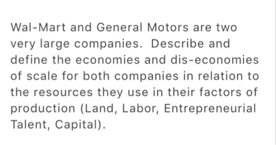Wal-Mart and General Motors are two very large companies. Describe and define the economies and dis-economies of scale for both companies in relation to the resources they use in their factors of production (Land, Labor, Entrepreneurial Talent, Capital).