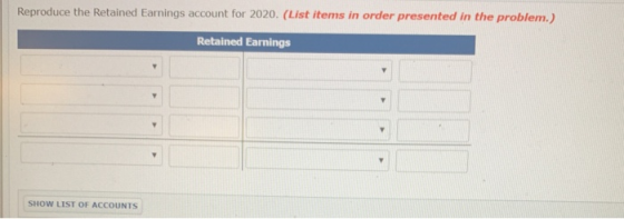 Reproduce the Retained Earnings account for 2020. (List items in order presented in the problem.) Retained Earnings SHOW LIST OF ACCOUNTS