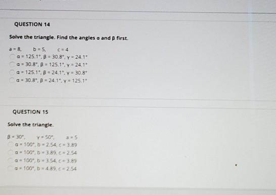 QUESTION 14 Solve the triangle. Find the angles a and first. a = 8 b=5, C = 4 a = 125.1.B - 30.8°, y = 24.1° a = 30.8°, B = 1