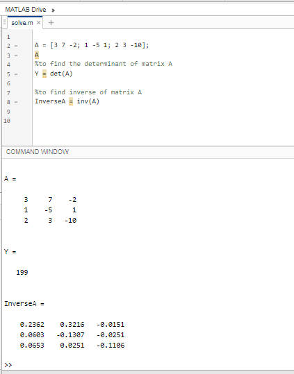MATLAB Drive > solve.mx + A = [3 7 -2; 1-5 1; 2 3 -10]; A %to find the determinant of matrix A Y = det(A) 4 7 %to find invers