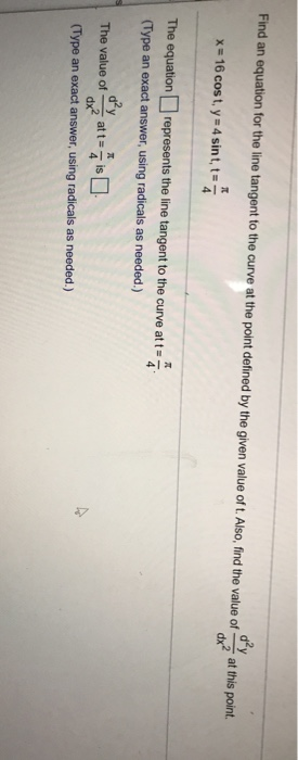 Find an equation for the line tangent to the curve at the point defined by the given value of t. Also, find the value of at t