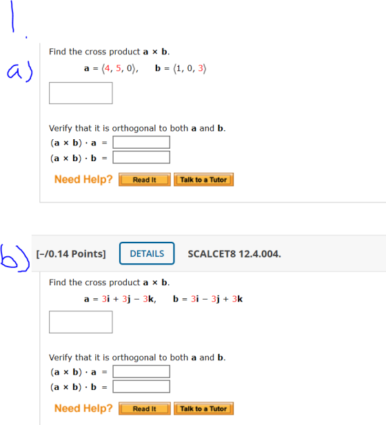 a) Find the cross product a x b. a = (4, 5, 0), b = (1, 0,3) Verify that it is orthogonal to both a and b. (a x b) a (a x b)