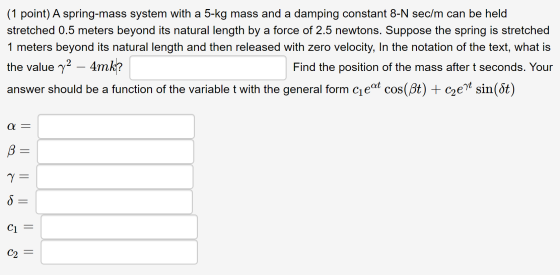 (1 point) A spring-mass system with a 5-kg mass and a damping constant 8-N sec/m can be held stretched 0.5 meters beyond its