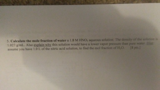 5. Calculate the mole fraction of water a 1.8 M HNO; aqueous solution. The density of the solution is 1.027 g/mL. Also explai