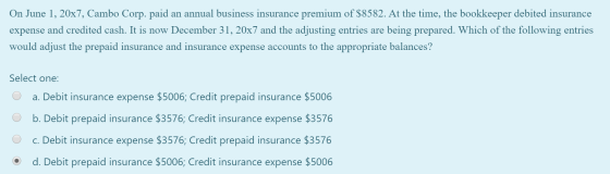 On June 1, 20x7, Cambo Corp. paid an annual business insurance premium of $8582. At the time, the bookkeeper debited insuranc