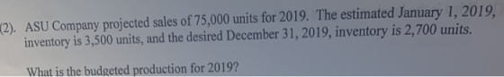 (2). ASU Company projected sales of 75,000 units for 2019. The estimated January 1, 2019, inventory is 3,500 units, and the d