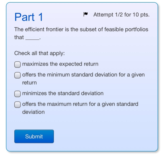 Attempt 1/2 for 10 pts. Part 1 The efficient frontier is the subset of feasible portfolios that Check all that apply: maximiz