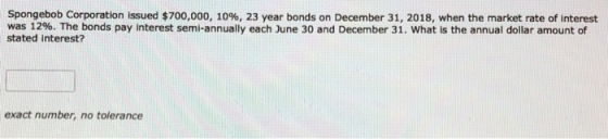 Spongebob Corporation issued $700,000, 10%, 23 year bonds on December 31, 2018, when the market rate of interest was 12%. The