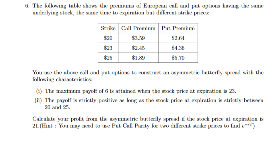 6. The following table shows the premiums of European call and put options having the same underlying stock, the same time to