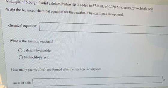 A sample of 5.63 g of solid calcium hydroxide is added to 37.0 mL of 0.380 M aqueous hydrochloric acid. Write the balanced ch