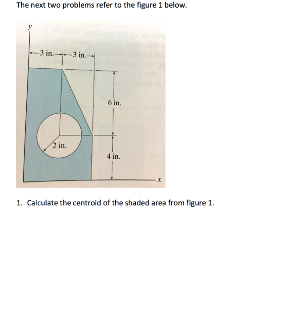 The next two problems refer to the figure 1 below. у 3 in.3 in.-- 6 in. 2 in. 4 in. х 1. Calculate the centroid of the shaded