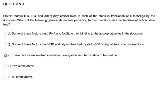 QUESTION 3 Protein factors (IFs, EFs, and eRFs) play critical roles in each of the steps in translation of a message by the r