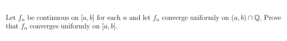 Let fn be continuous on [a, b] for each n and let fn converge uniformly on (a,b) n Q. Prove that fn converges uniformly on [a