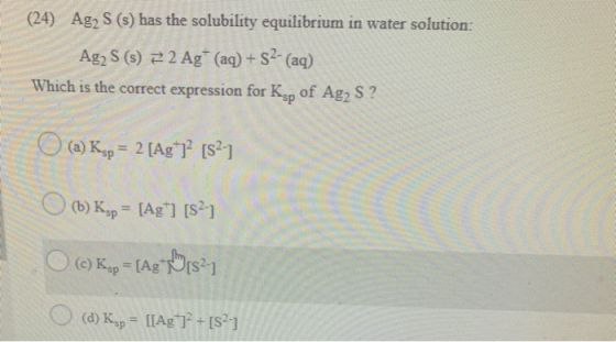 (24) Ag2 S (s) has the solubility equilibrium in water solution: Ag2 S (s) 22 Ag+ (aq) + S2- (aq) Which is the correct expres