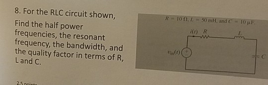 8. For the RLC circuit shown, K 10 fl. L :i 50 mH, and C- 10 μ} Find the half power frequencies, the resonant frequency, the bandwidth, and the quality factor in terms of R, Land C. i(0) R 0)