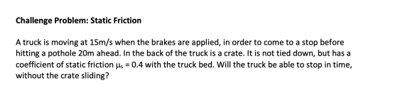 Challenge Problem: Static Friction A truck is moving at 15m/s when the brakes are applied, in order to come to a stop before