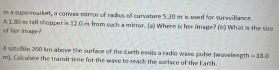 In a supermarket, a convex mirror of radius of curvature 5.20 m is used for surveillance. A 1.80 m tall shopper is 12.0 m fro