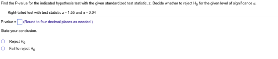 Find the P value for the indicated hypothesis test with the given standardized test statistic z Decide whether to reject Ho for the given level of significance ? Right-tailed test with test statistic z-1.55 and ?-0.04 P-value(Round to four decimal places as needed.) State your conclusion O Reject Ho O Fail to reject Ho