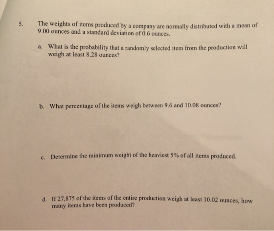 5. The weights of items produced by a company are normally distributed with a mean of 9.00 ounces and a standard deviation of