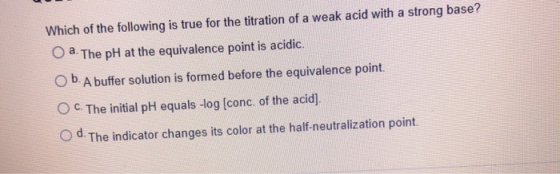 Which of the following is true for the titration of a weak acid with a strong base? O a. The pH at the equivalence point is a