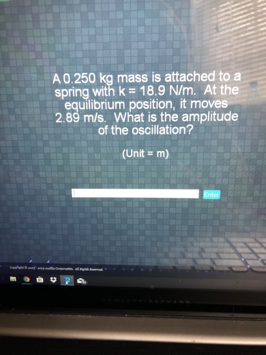 A 0.250 kg mass is attached to a spring with k = 18.9 N/m. At the equilibrium position, it moves 2.89 m/s. What is the amplitude of the oscillation? (Unit = m) Enter