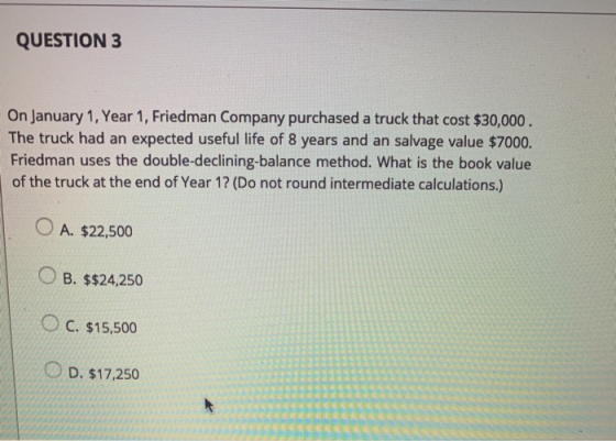 QUESTION 3 On January 1, Year 1, Friedman Company purchased a truck that cost $30,000. The truck had an expected useful life