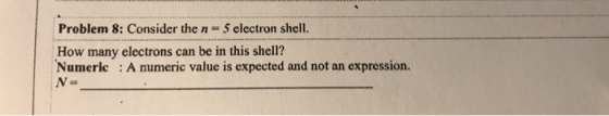 Problem 8:Consider the n- 5 electron shell How many electrons can be in this shell? Numeric:A numeric value is expected and n