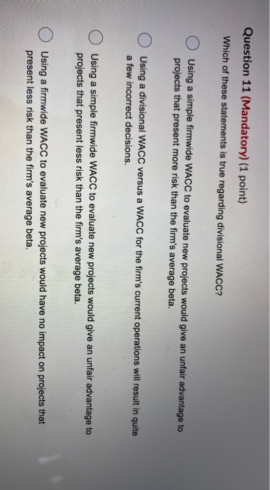 Question 11 (Mandatory) (1 point) Which of these statements is true regarding divisional WACC? O Using a simple firmwide WACC