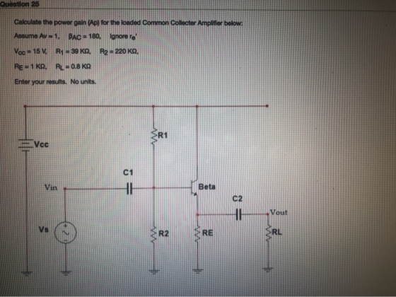 Calculate the power gain (Ap) for the loaded Common Collecter Amplifier below: Assume Av1, BAC-180, lanore re Vec-15 V R1=39