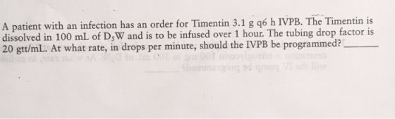 A patient with an infection has an order for Timentin 3.1 g 26 h IVPB. The Timentin is dissolved in 100 mL of D W and is to b
