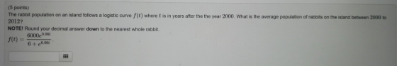 (5 points) The rabbit population on an island follows a logistic curve f(t) where t is in years after the the year 2000. What