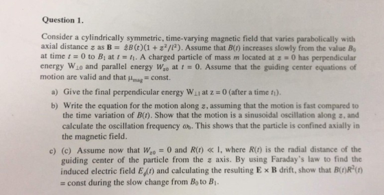 Question 1. Consider a cylindrically symmetric, time-varying magnetic field that varies parabolically with axial distance z a
