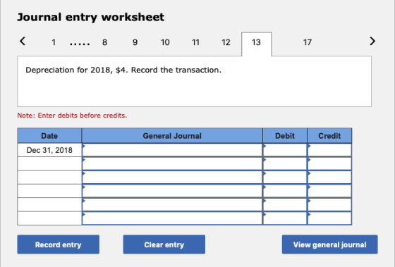 Journal entry worksheet < 1 ... 8 9 10 11 12 13 17 > Depreciation for 2018, $4. Record the transaction. Note: Enter debits be