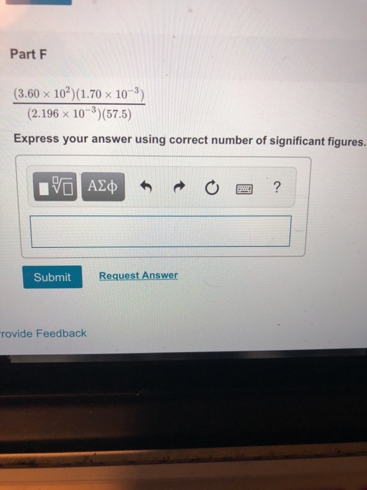 Part F (3.60 x 102) (1.70 x 10-3) (2.196 x 10-3)(57.5) Express your answer using correct number of significant figures. Submit Request Answer rovide Feedback