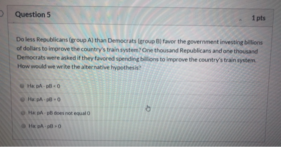 Question 5 1 pts Do less Republicans (group A) than Democrats (group B) favor the government investing billions of dollars to