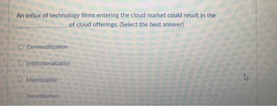 An influx of technology firms entering the cloud market could result in the of cloud offerings. (Select the best answer). O Commoditization O Institutionalization O Monetization O Securitization